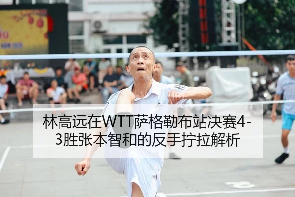林高远在WTT萨格勒布站决赛4-3胜张本智和的反手拧拉解析